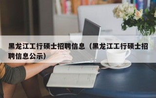 黑龙江工行硕士招聘信息（黑龙江工行硕士招聘信息公示）