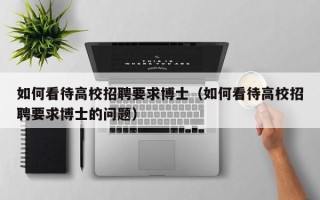 如何看待高校招聘要求博士（如何看待高校招聘要求博士的问题）