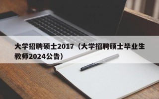 大学招聘硕士2017（大学招聘硕士毕业生教师2024公告）