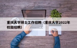 重庆大学硕士工作招聘（重庆大学2022年校园招聘）