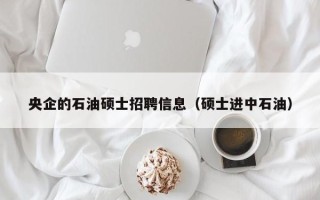 央企的石油硕士招聘信息（硕士进中石油）