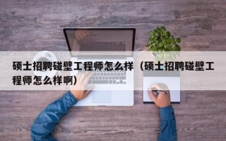 硕士招聘碰壁工程师怎么样（硕士招聘碰壁工程师怎么样啊）