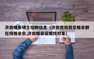 济南相亲硕士招聘信息（济南宛如初见相亲群在线相亲会,济南相亲征婚找对象）