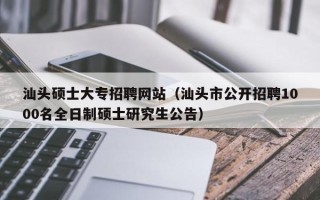 汕头硕士大专招聘网站（汕头市公开招聘1000名全日制硕士研究生公告）