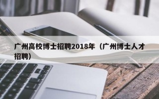 广州高校博士招聘2018年（广州博士人才招聘）