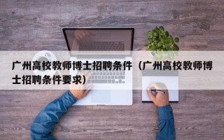 广州高校教师博士招聘条件（广州高校教师博士招聘条件要求）