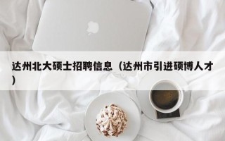 达州北大硕士招聘信息（达州市引进硕博人才）