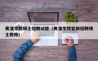 黄淮学院硕士招聘试题（黄淮学院官网招聘硕士教师）