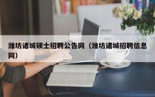 潍坊诸城硕士招聘公告网（潍坊诸城招聘信息网）