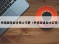 承德国际会计硕士招聘（承德国建会计公司）