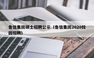 鲁信集团硕士招聘公示（鲁信集团2020校园招聘）