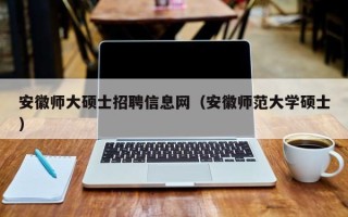 安徽师大硕士招聘信息网（安徽师范大学硕士）