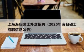上海海归硕士外企招聘（2025年海归硕士招聘信息公告）