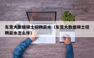 东莞大数据硕士招聘薪水（东莞大数据硕士招聘薪水怎么样）