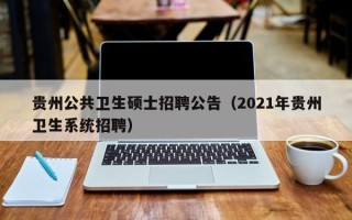 贵州公共卫生硕士招聘公告（2021年贵州卫生系统招聘）