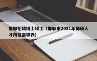 邯郸招聘博士硕士（邯郸市2021年博硕人才岗位需求表）