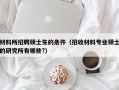 材料所招聘硕士生的条件（招收材料专业硕士的研究所有哪些?）