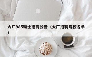 大厂985硕士招聘公告（大厂招聘院校名单）