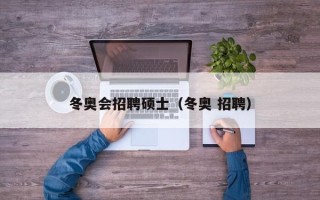 冬奥会招聘硕士（冬奥 招聘）