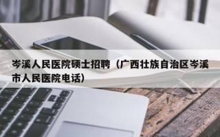 岑溪人民医院硕士招聘（广西壮族自治区岑溪市人民医院电话）
