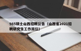 985硕士山西招聘公告（山西省2021招聘研究生工作岗位）