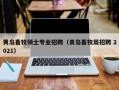 黄岛畜牧硕士专业招聘（青岛畜牧局招聘 2021）