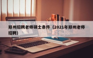 郑州招聘老师硕士条件（2021年郑州老师招聘）
