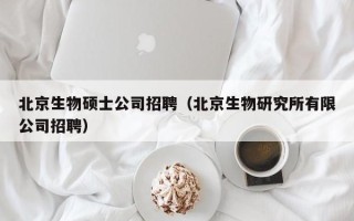 北京生物硕士公司招聘（北京生物研究所有限公司招聘）