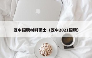 汉中招聘材料硕士（汉中2021招聘）