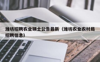 潍坊招聘农业硕士公告最新（潍坊农业农村局招聘信息）