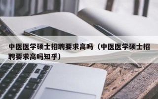 中医医学硕士招聘要求高吗（中医医学硕士招聘要求高吗知乎）