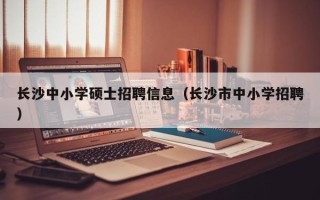 长沙中小学硕士招聘信息（长沙市中小学招聘）