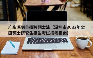 广东深圳市招聘硕士生（深圳市2022年全国硕士研究生招生考试报考指南）