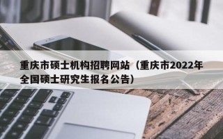 重庆市硕士机构招聘网站（重庆市2022年全国硕士研究生报名公告）