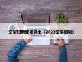 空军招聘要求硕士（2022空军招收）