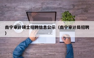 南宁审计硕士招聘信息公示（南宁审计局招聘）