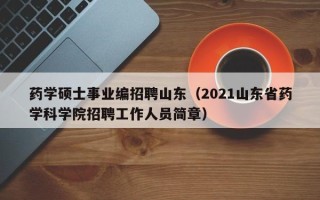 药学硕士事业编招聘山东（2021山东省药学科学院招聘工作人员简章）