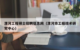 漯河工程硕士招聘信息网（漯河市工程技术研究中心）