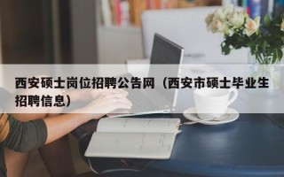 西安硕士岗位招聘公告网（西安市硕士毕业生招聘信息）