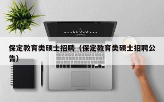 保定教育类硕士招聘（保定教育类硕士招聘公告）