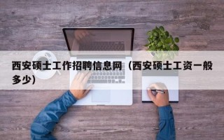 西安硕士工作招聘信息网（西安硕士工资一般多少）