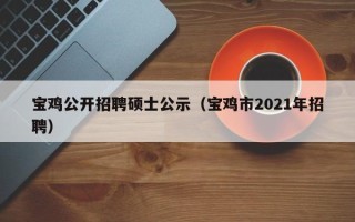 宝鸡公开招聘硕士公示（宝鸡市2021年招聘）