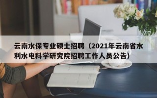 云南水保专业硕士招聘（2021年云南省水利水电科学研究院招聘工作人员公告）