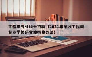 工程类专业硕士招聘（2021年招收工程类专业学位研究生招生办法）