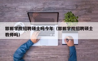 邯郸学院招聘硕士吗今年（邯郸学院招聘硕士教师吗）