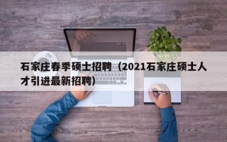 石家庄春季硕士招聘（2021石家庄硕士人才引进最新招聘）