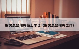 财务总监招聘硕士学位（财务总监招聘工作）