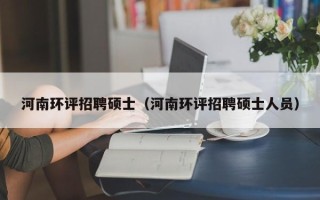 河南环评招聘硕士（河南环评招聘硕士人员）