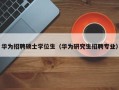 华为招聘硕士学位生（华为研究生招聘专业）