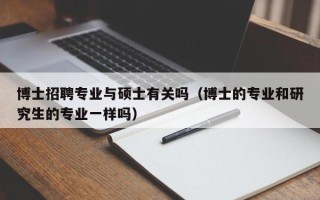 博士招聘专业与硕士有关吗（博士的专业和研究生的专业一样吗）